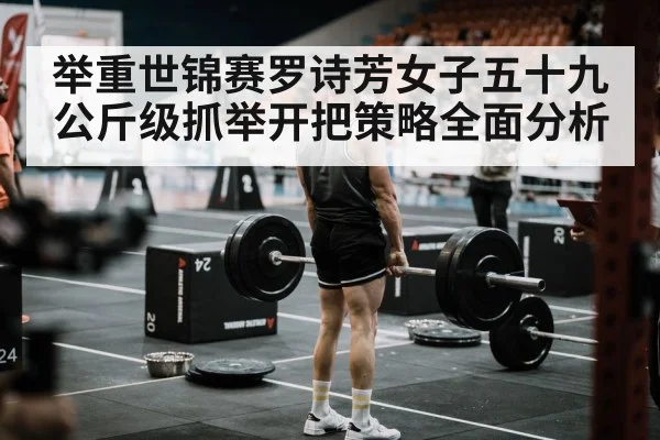 举重世锦赛罗诗芳女子五十九公斤级抓举开把策略全面分析