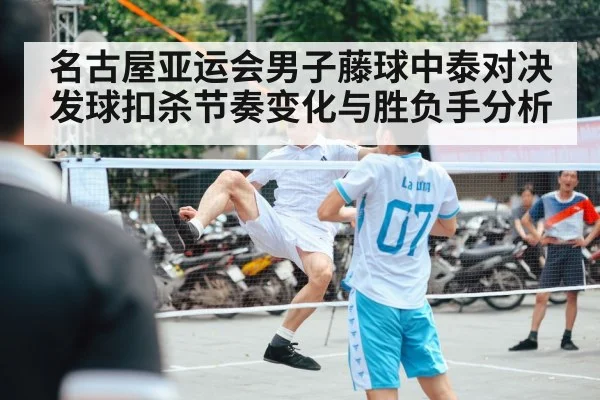 名古屋亚运会男子藤球中泰对决发球扣杀节奏变化与胜负手分析