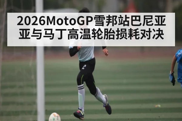 2026MotoGP雪邦站巴尼亚亚与马丁高温轮胎损耗对决