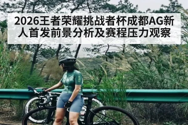 2026王者荣耀挑战者杯成都AG新人首发前景分析及赛程压力观察