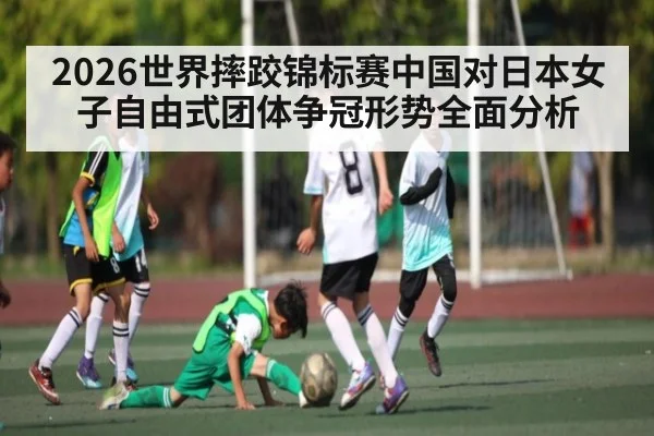 2026世界摔跤锦标赛中国对日本女子自由式团体争冠形势全面分析