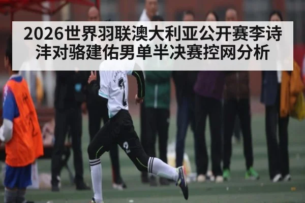 2026世界羽联澳大利亚公开赛李诗沣对骆建佑男单半决赛控网分析