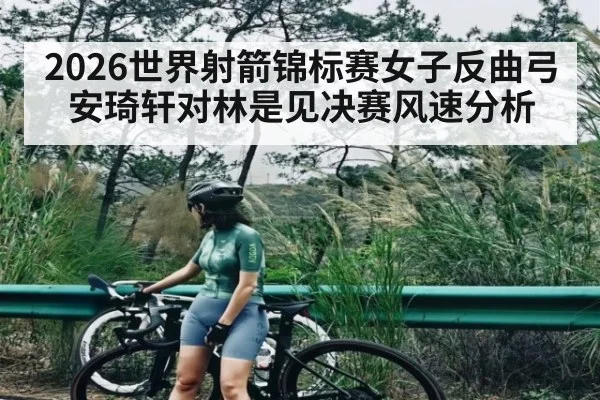 2026世界射箭锦标赛女子反曲弓安琦轩对林是见决赛风速分析