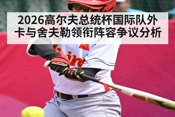 2026高尔夫总统杯国际队外卡与舍夫勒领衔阵容争议分析