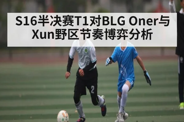 S16半决赛T1对BLG Oner与Xun野区节奏博弈分析